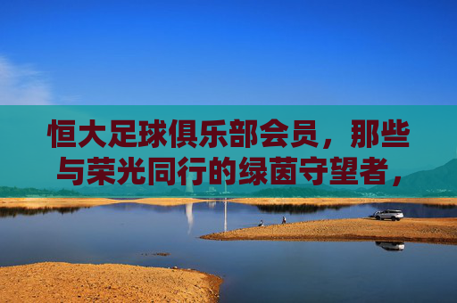 恒大足球俱乐部会员，那些与荣光同行的绿茵守望者，恒大会员，与荣光同行的绿茵守望者
