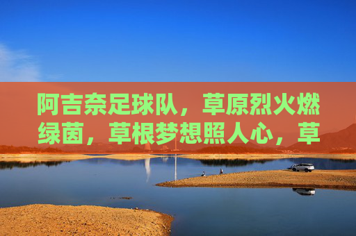 阿吉奈足球队，草原烈火燃绿茵，草根梦想照人心，草原烈火燃绿茵，草根梦想耀阿吉奈