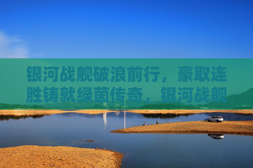 银河战舰破浪前行，豪取连胜铸就绿茵传奇，银河战舰连胜铸就绿茵传奇
