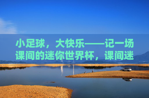 小足球,大快乐——记一场课间的迷你世界杯,课间迷你世界杯,小足球,大快乐