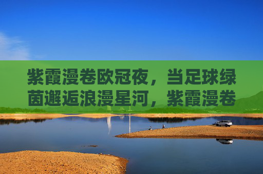 紫霞漫卷欧冠夜，当足球绿茵邂逅浪漫星河，紫霞漫卷欧冠夜，绿茵星河浪漫邂逅