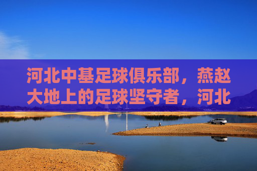 河北中基足球俱乐部，燕赵大地上的足球坚守者，河北中基，燕赵大地的足球坚守者