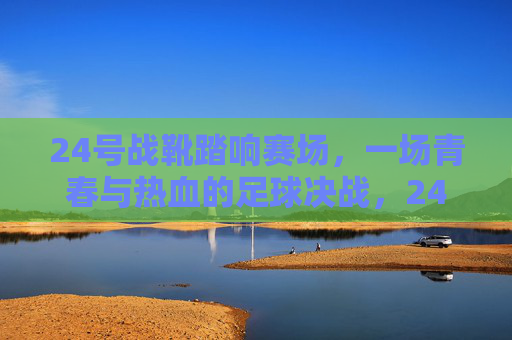 24号战靴踏响赛场，一场青春与热血的足球决战，24号战靴踏响青春足球决战