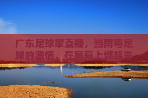 广东足球家直播，当南粤足球的激情，在屏幕上燃起来，广东足球家直播，南粤足球激情燃屏