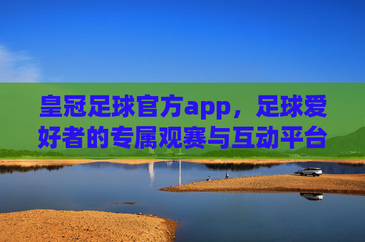 皇冠足球官方app,足球爱好者的专属观赛与互动平台,皇冠足球官方app,足球爱好者的专属观赛互动平台