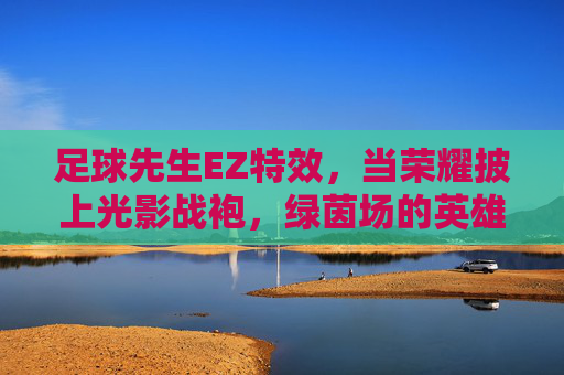 足球先生EZ特效,当荣耀披上光影战袍,绿茵场的英雄史诗被重新定义,足球先生EZ,光影荣耀,重塑绿茵史诗