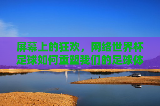 屏幕上的狂欢，网络世界杯足球如何重塑我们的足球体验，屏幕狂欢，网络世界杯重塑足球体验