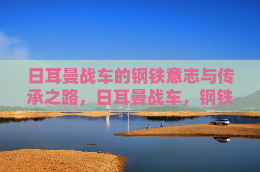 日耳曼战车的钢铁意志与传承之路,日耳曼战车,钢铁意志的传承之路