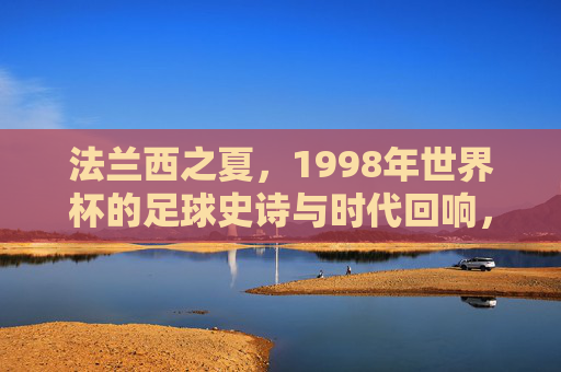 法兰西之夏,1998年世界杯的足球史诗与时代回响,法兰西之夏,1998年世界杯的足球史诗与时代回响