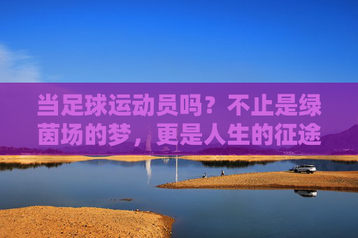 当足球运动员吗?不止是绿茵场的梦,更是人生的征途,不止是足球梦,更是人生征途
