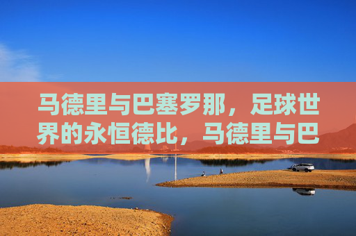 马德里与巴塞罗那，足球世界的永恒德比，马德里与巴塞罗那，足球世界的永恒德比