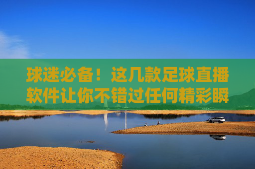 球迷必备!这几款足球直播软件让你不错过任何精彩瞬间