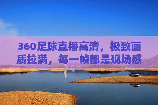 360足球直播高清,极致画质拉满,每一帧都是现场感,360足球直播高清极致,每一帧都是现场感