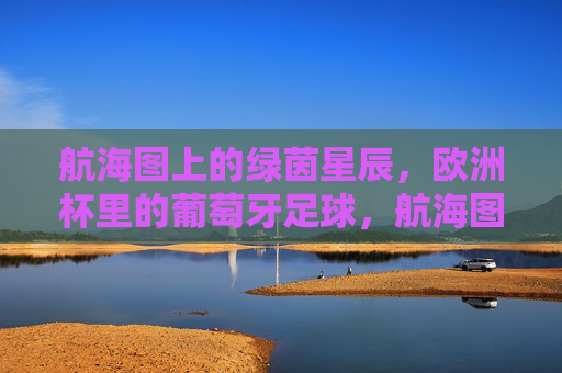 航海图上的绿茵星辰,欧洲杯里的葡萄牙足球,航海图上的绿茵星辰,欧洲杯葡萄牙足球
