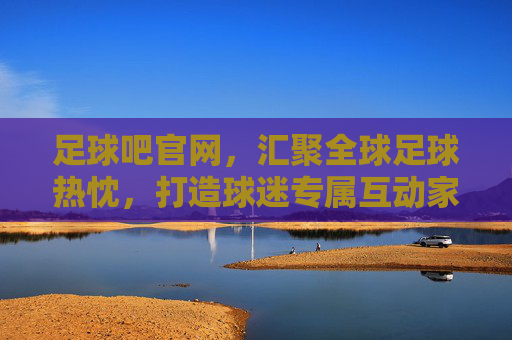 足球吧官网,汇聚全球足球热忱,打造球迷专属互动家园,足球吧官网,汇聚全球热忱,打造球迷专属互动家园