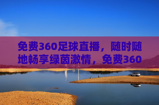 免费360足球直播，随时随地畅享绿茵激情，免费360足球直播，随时随地畅享绿茵激情