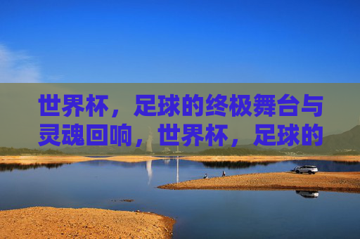 世界杯,足球的终极舞台与灵魂回响,世界杯,足球的终极舞台与灵魂回响