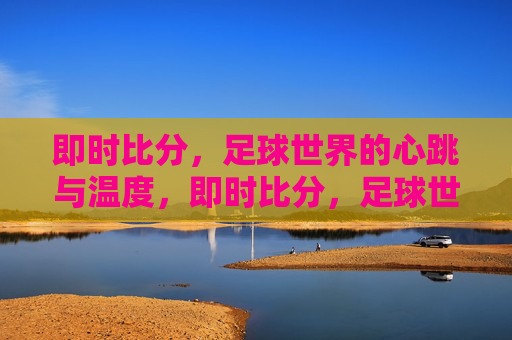 即时比分，足球世界的心跳与温度，即时比分，足球世界的心跳与温度
