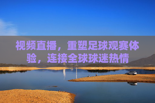视频直播,重塑足球观赛体验,连接全球球迷热情