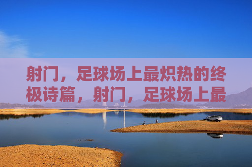射门,足球场上最炽热的终极诗篇,射门,足球场上最炽热的终极诗篇