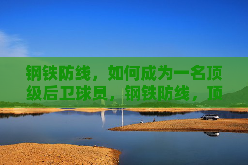 钢铁防线,如何成为一名顶级后卫球员,钢铁防线,顶级后卫球员的修炼之道