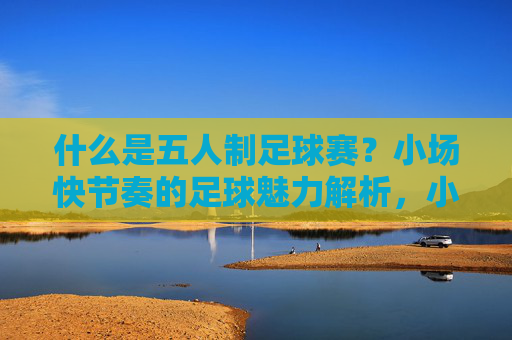 什么是五人制足球赛?小场快节奏的足球魅力解析,小场快节奏,五人制足球的魅力