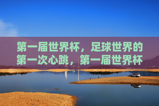 第一届世界杯,足球世界的第一次心跳,第一届世界杯,足球世界的第一次心跳