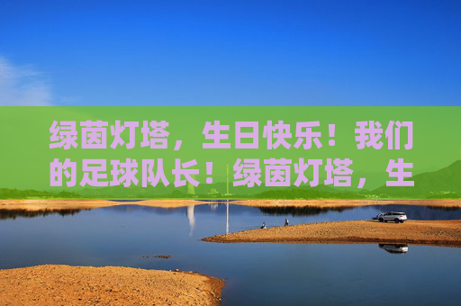 绿茵灯塔，生日快乐！我们的足球队长！绿茵灯塔，生日快乐！我们的足球队长！