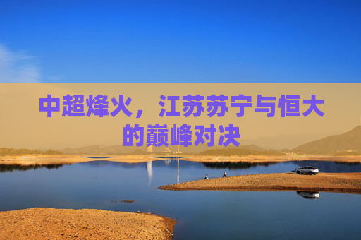 中超烽火,江苏苏宁与恒大的巅峰对决