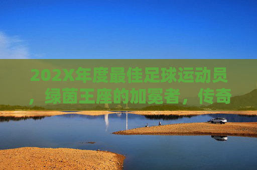 202X年度最佳足球运动员,绿茵王座的加冕者,传奇与新星的双向奔赴,202X年度最佳,绿茵王座加冕,传奇新星双向奔赴