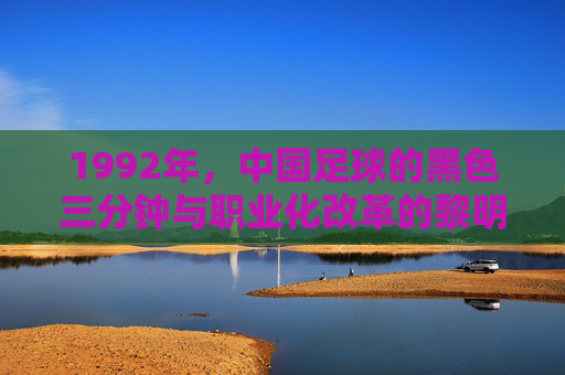1992年,中国足球的黑色三分钟与职业化改革的黎明,1992,中国足球黑色三分钟与职业化改革的黎明