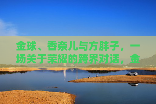 金球、香奈儿与方胖子,一场关于荣耀的跨界对话,金球、香奈儿与方胖子,荣耀的跨界对话