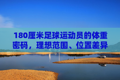 180厘米足球运动员的体重密码,理想范围、位置差异与科学管理