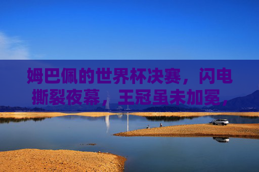 姆巴佩的世界杯决赛，闪电撕裂夜幕，王冠虽未加冕，传奇已启新章，姆巴佩闪电撕裂夜幕，王冠未冕传奇新章