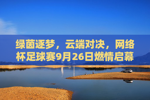 绿茵逐梦,云端对决,网络杯足球赛9月26日燃情启幕,网络杯足球赛9月26日云端绿茵燃情启幕