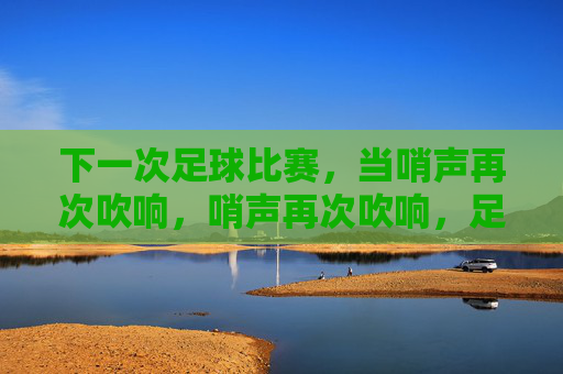 下一次足球比赛，当哨声再次吹响，哨声再次吹响，足球赛场再临