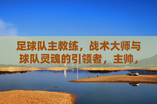 足球队主教练，战术大师与球队灵魂的引领者，主帅，战术大师与球队灵魂的引领者
