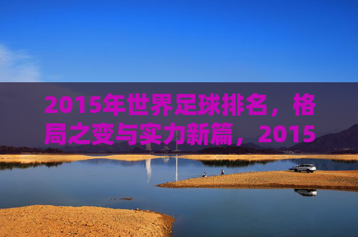 2015年世界足球排名,格局之变与实力新篇,2015年世界足球排名,格局之变与实力新篇