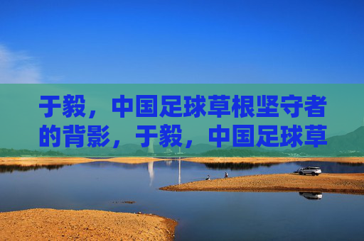 于毅,中国足球草根坚守者的背影,于毅,中国足球草根坚守者的背影