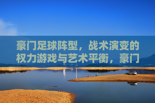 豪门足球阵型,战术演变的权力游戏与艺术平衡,豪门足球阵型,战术演变的权力游戏与艺术平衡