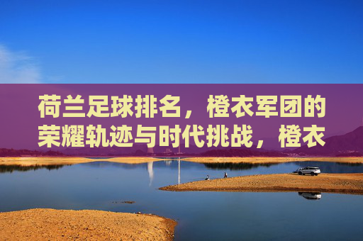 荷兰足球排名，橙衣军团的荣耀轨迹与时代挑战，橙衣军团的荣耀轨迹与时代挑战