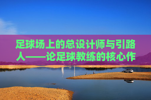 足球场上的总设计师与引路人——论足球教练的核心作用，足球场上的总设计师与引路人——教练的核心作用