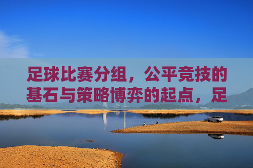足球比赛分组，公平竞技的基石与策略博弈的起点，足球分组，公平竞技基石与策略博弈起点