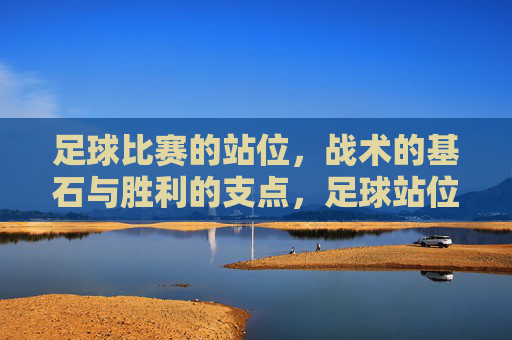 足球比赛的站位，战术的基石与胜利的支点，足球站位，战术基石与胜利支点