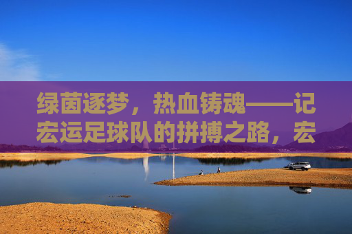 绿茵逐梦,热血铸魂——记宏运足球队的拼搏之路,宏运足球队,绿茵逐梦,热血铸魂