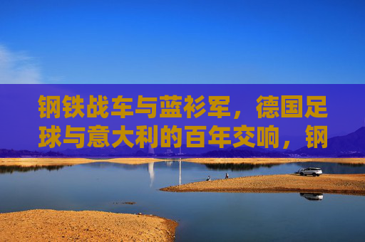 钢铁战车与蓝衫军，德国足球与意大利的百年交响，钢铁战车与蓝衫军的百年足球交响