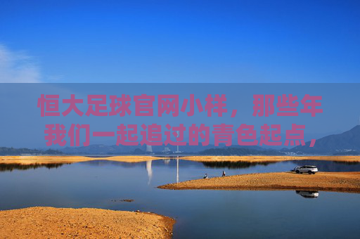 恒大足球官网小样，那些年我们一起追过的青色起点，恒大足球青色起点，我们追过的那些年