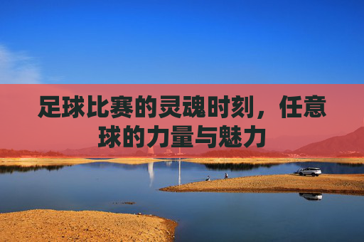足球比赛的灵魂时刻,任意球的力量与魅力