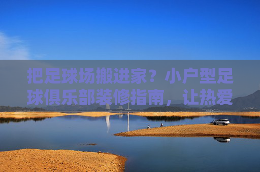 把足球场搬进家?小户型足球俱乐部装修指南,让热爱不设限!小户型足球场装修指南,热爱不设限,家就是主场!