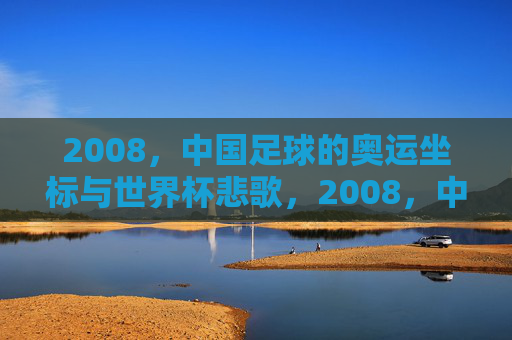 2008，中国足球的奥运坐标与世界杯悲歌，2008，中国足球的奥运坐标与世界杯悲歌